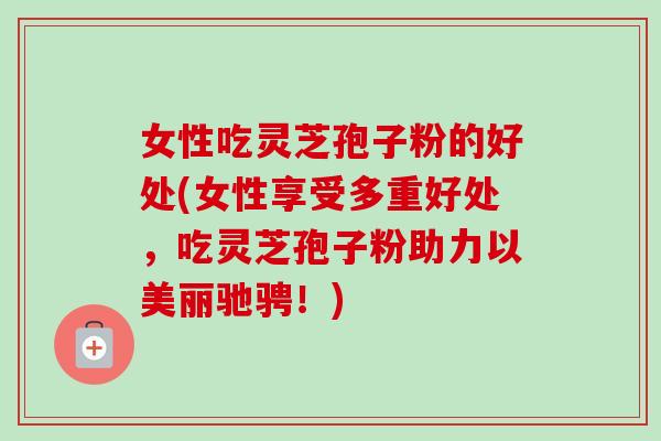 女性吃灵芝孢子粉的好处(女性享受多重好处,吃灵芝孢子粉助力以美丽驰骋!) 女性吃灵芝孢子粉的好处(女性享受多重好处,吃灵芝孢子粉助力以美丽驰骋!)