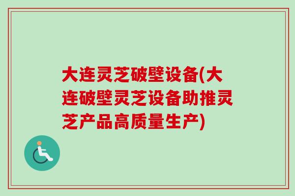 大连灵芝破壁设备(大连破壁灵芝设备助推灵芝产品高质量生产) 大连灵芝破壁设备(大连破壁灵芝设备助推灵芝产品高质量生产)
