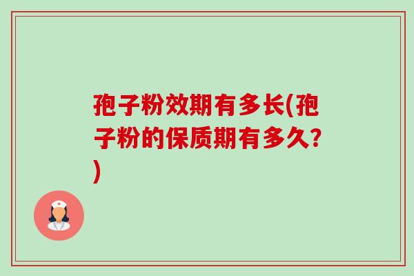 孢子粉效期有多长(孢子粉的保质期有多久?) 孢子粉效期有多长(孢子粉的保质期有多久?)