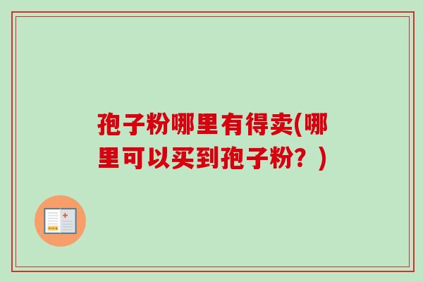 孢子粉哪里有得卖(哪里可以买到孢子粉?) 孢子粉哪里有得卖(哪里可以买到孢子粉?)
