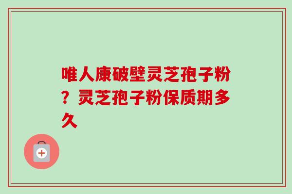 唯人康破壁灵芝孢子粉？灵芝孢子粉保质期多久