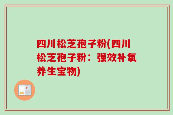 四川松芝孢子粉(四川松芝孢子粉:强效补氧养生宝物) 四川松芝孢子粉(四川松芝孢子粉:强效补氧养生宝物)