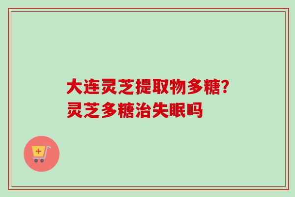 大连灵芝提取物多糖?灵芝多糖吗 大连灵芝提取物多糖?灵芝多糖吗