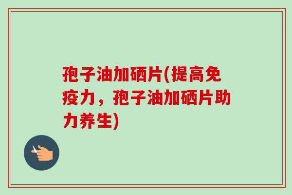 孢子油加硒片(提高免疫力,孢子油加硒片助力养生) 孢子油加硒片(提高免疫力,孢子油加硒片助力养生)