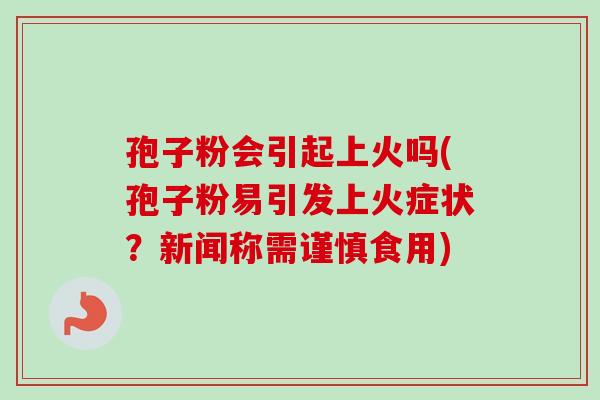 孢子粉会引起上火吗(孢子粉易引发上火症状？新闻称需谨慎食用)