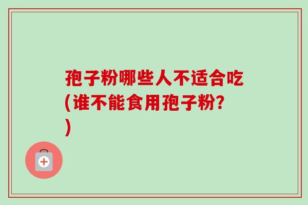 孢子粉哪些人不适合吃(谁不能食用孢子粉？)