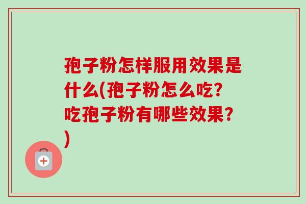 孢子粉怎样服用效果是什么(孢子粉怎么吃?吃孢子粉有哪些效果?) 孢子粉怎样服用效果是什么(孢子粉怎么吃?吃孢子粉有哪些效果?)