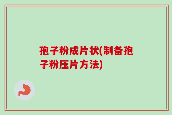 孢子粉成片状(制备孢子粉压片方法) 孢子粉成片状(制备孢子粉压片方法)