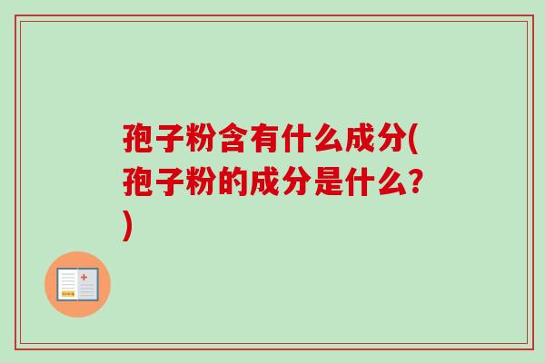 孢子粉含有什么成分(孢子粉的成分是什么?) 孢子粉含有什么成分(孢子粉的成分是什么?)