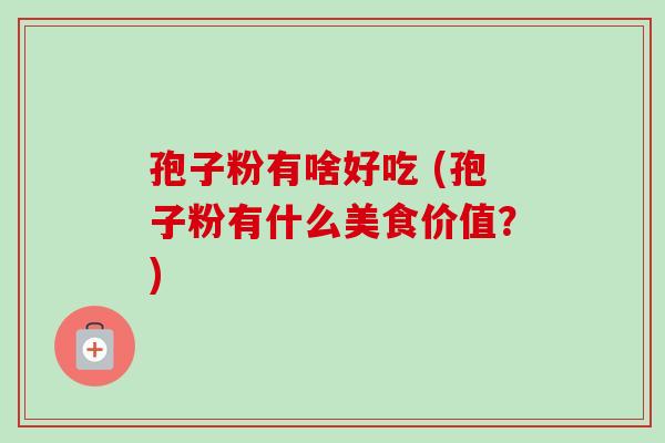 孢子粉有啥好吃 (孢子粉有什么美食价值?) 孢子粉有啥好吃 (孢子粉有什么美食价值?)