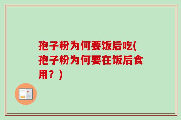 孢子粉为何要饭后吃(孢子粉为何要在饭后食用？)