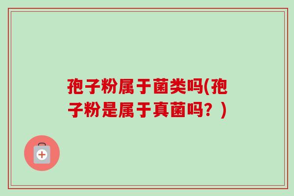 孢子粉属于菌类吗(孢子粉是属于真菌吗?) 孢子粉属于菌类吗(孢子粉是属于真菌吗?)