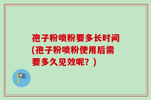 孢子粉喷粉要多长时间(孢子粉喷粉使用后需要多久见效呢?) 孢子粉喷粉要多长时间(孢子粉喷粉使用后需要多久见效呢?)
