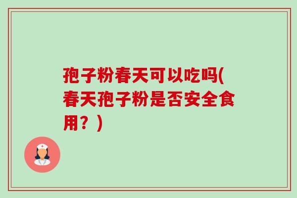 孢子粉春天可以吃吗(春天孢子粉是否安全食用?) 孢子粉春天可以吃吗(春天孢子粉是否安全食用?)