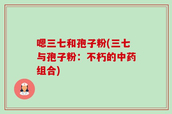 嗯三七和孢子粉(三七与孢子粉：不朽的组合)