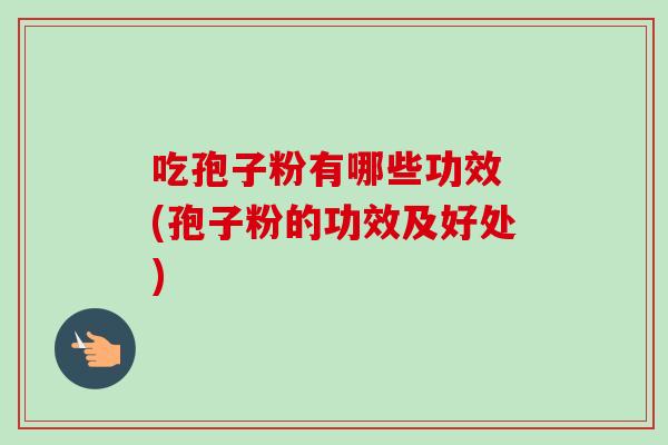 吃孢子粉有哪些功效 (孢子粉的功效及好处) 吃孢子粉有哪些功效 (孢子粉的功效及好处)