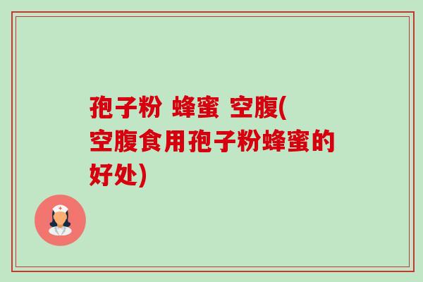 孢子粉 蜂蜜 空腹(空腹食用孢子粉蜂蜜的好处)