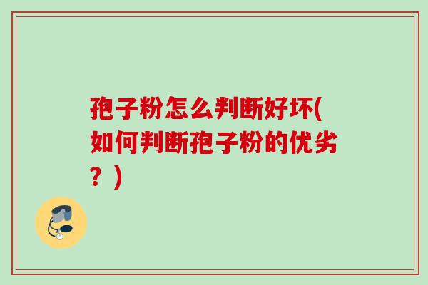 孢子粉怎么判断好坏(如何判断孢子粉的优劣?) 孢子粉怎么判断好坏(如何判断孢子粉的优劣?)