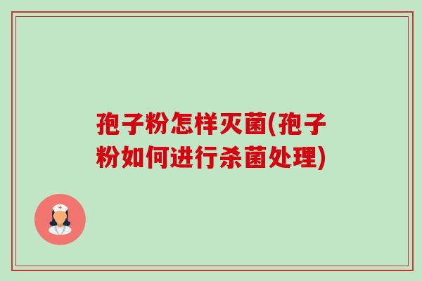 孢子粉怎样灭菌(孢子粉如何进行杀菌处理)