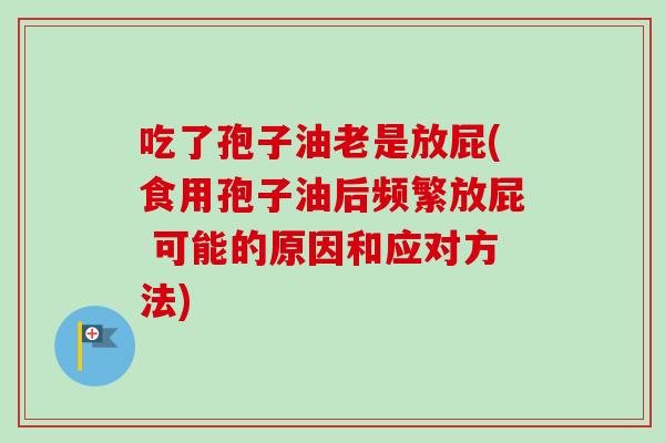 吃了孢子油老是放屁(食用孢子油后频繁放屁 可能的原因和应对方法)