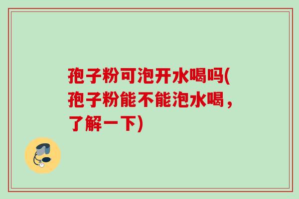 孢子粉可泡开水喝吗(孢子粉能不能泡水喝,了解一下) 孢子粉可泡开水喝吗(孢子粉能不能泡水喝,了解一下)