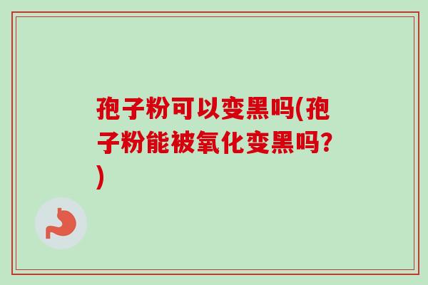 孢子粉可以变黑吗(孢子粉能被氧化变黑吗？)