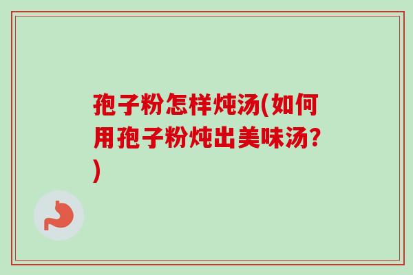 孢子粉怎样炖汤(如何用孢子粉炖出美味汤?) 孢子粉怎样炖汤(如何用孢子粉炖出美味汤?)