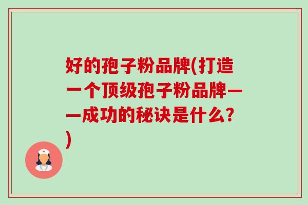 好的孢子粉品牌(打造一个孢子粉品牌——成功的秘诀是什么?) 好的孢子粉品牌(打造一个孢子粉品牌——成功的秘诀是什么?)