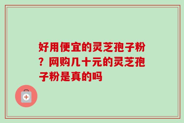 好用便宜的灵芝孢子粉?网购几十元的灵芝孢子粉是真的吗 好用便宜的灵芝孢子粉?网购几十元的灵芝孢子粉是真的吗