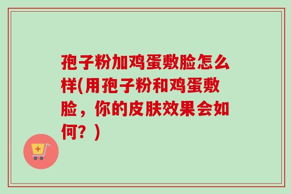 孢子粉加鸡蛋敷脸怎么样(用孢子粉和鸡蛋敷脸,你的效果会如何?) 孢子粉加鸡蛋敷脸怎么样(用孢子粉和鸡蛋敷脸,你的效果会如何?)
