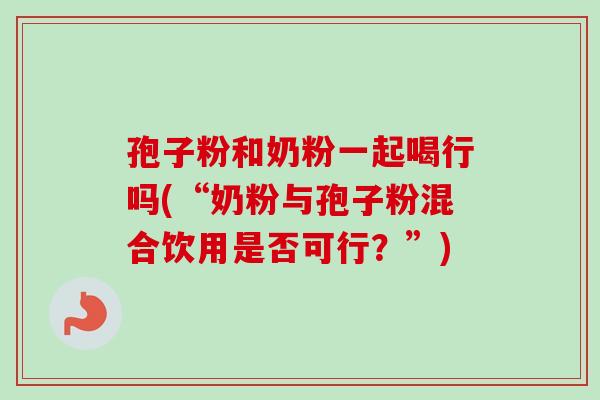 孢子粉和奶粉一起喝行吗(“奶粉与孢子粉混合饮用是否可行？”)