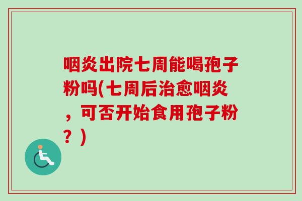 出院七周能喝孢子粉吗(七周后愈,可否开始食用孢子粉?) 出院七周能喝孢子粉吗(七周后愈,可否开始食用孢子粉?)