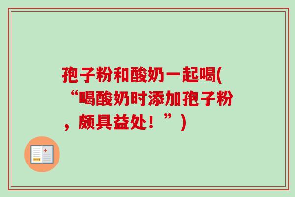 孢子粉和酸奶一起喝(“喝酸奶时添加孢子粉,颇具益处!”) 孢子粉和酸奶一起喝(“喝酸奶时添加孢子粉,颇具益处!”)