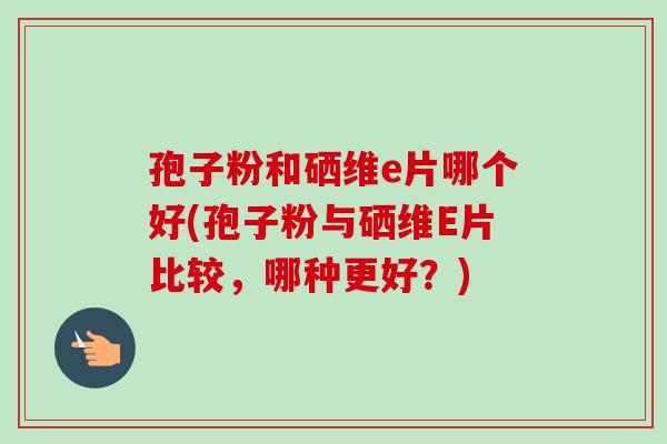 孢子粉和硒维e片哪个好(孢子粉与硒维E片比较,哪种更好?) 孢子粉和硒维e片哪个好(孢子粉与硒维E片比较,哪种更好?)