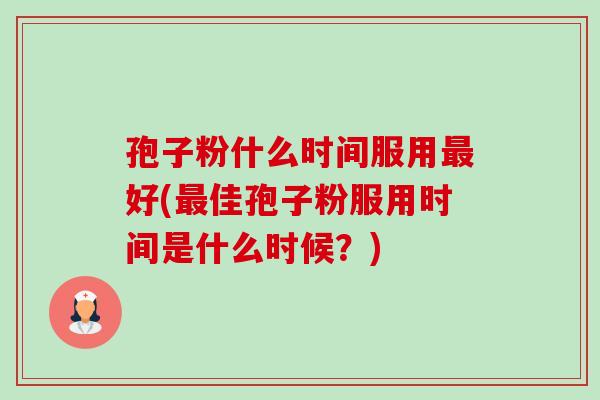 孢子粉什么时间服用好(佳孢子粉服用时间是什么时候?) 孢子粉什么时间服用好(佳孢子粉服用时间是什么时候?)