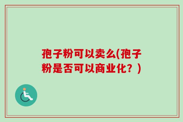 孢子粉可以卖么(孢子粉是否可以商业化?) 孢子粉可以卖么(孢子粉是否可以商业化?)