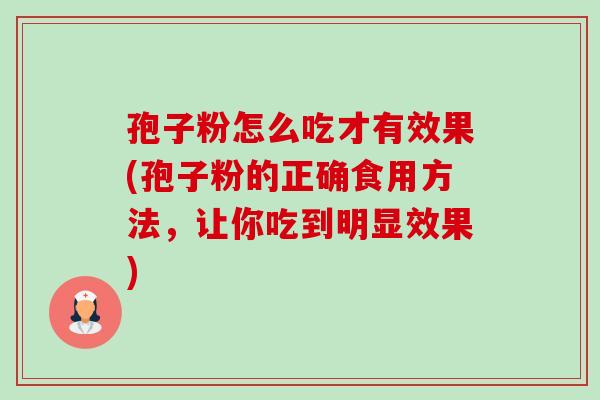 孢子粉怎么吃才有效果(孢子粉的正确食用方法,让你吃到明显效果) 孢子粉怎么吃才有效果(孢子粉的正确食用方法,让你吃到明显效果)