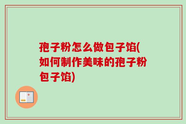 孢子粉怎么做包子馅(如何制作美味的孢子粉包子馅) 孢子粉怎么做包子馅(如何制作美味的孢子粉包子馅)