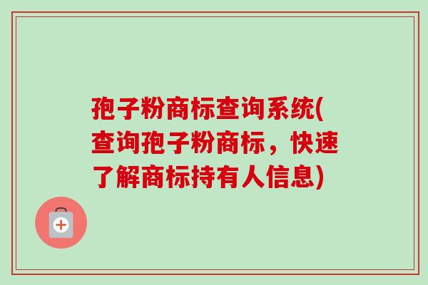 孢子粉商标查询系统(查询孢子粉商标,快速了解商标持有人信息) 孢子粉商标查询系统(查询孢子粉商标,快速了解商标持有人信息)