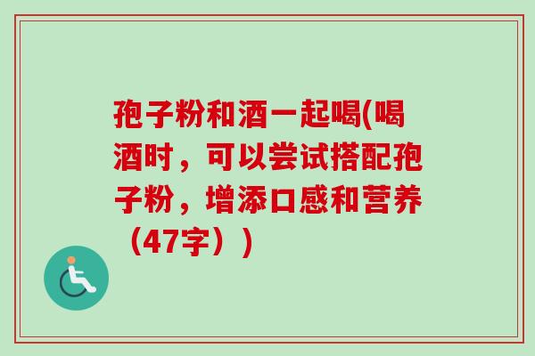 孢子粉和酒一起喝(喝酒时,可以尝试搭配孢子粉,增添口感和营养(47字)) 孢子粉和酒一起喝(喝酒时,可以尝试搭配孢子粉,增添口感和营养(47字))