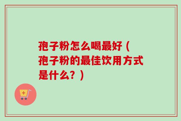 孢子粉怎么喝好 (孢子粉的佳饮用方式是什么?) 孢子粉怎么喝好 (孢子粉的佳饮用方式是什么?)