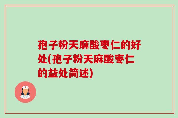 孢子粉天麻酸枣仁的好处(孢子粉天麻酸枣仁的益处简述) 孢子粉天麻酸枣仁的好处(孢子粉天麻酸枣仁的益处简述)