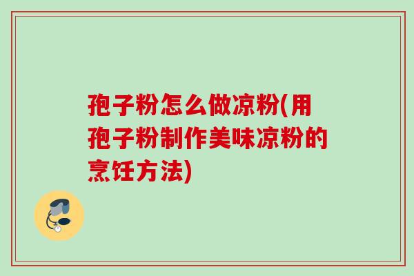 孢子粉怎么做凉粉(用孢子粉制作美味凉粉的烹饪方法) 孢子粉怎么做凉粉(用孢子粉制作美味凉粉的烹饪方法)