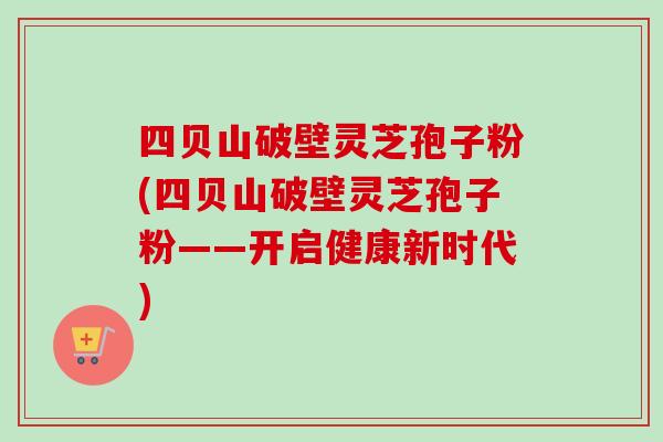 四贝山破壁灵芝孢子粉(四贝山破壁灵芝孢子粉——开启健康新时代) 四贝山破壁灵芝孢子粉(四贝山破壁灵芝孢子粉——开启健康新时代)