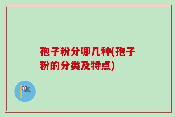 孢子粉分哪几种(孢子粉的分类及特点) 孢子粉分哪几种(孢子粉的分类及特点)