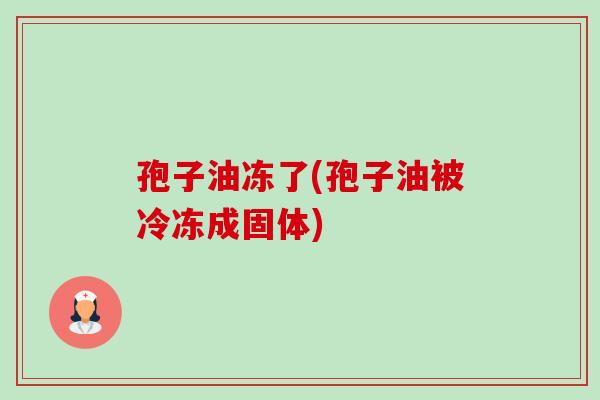 孢子油冻了(孢子油被冷冻成固体) 孢子油冻了(孢子油被冷冻成固体)