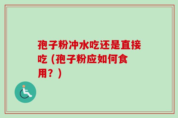 孢子粉冲水吃还是直接吃 (孢子粉应如何食用？)