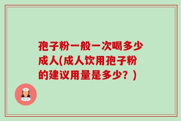 孢子粉一般一次喝多少成人(成人饮用孢子粉的建议用量是多少?) 孢子粉一般一次喝多少成人(成人饮用孢子粉的建议用量是多少?)