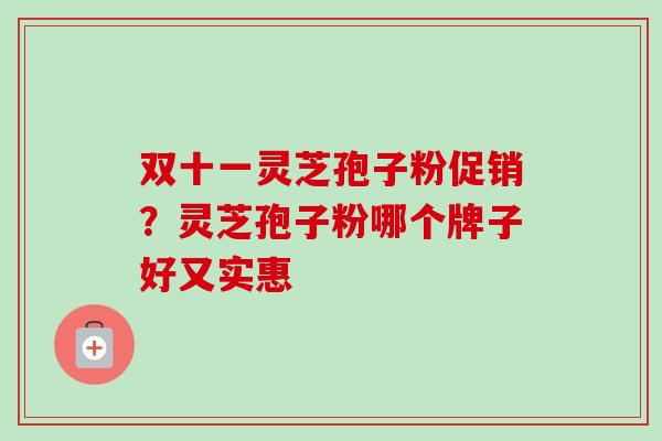 双十一灵芝孢子粉促销?灵芝孢子粉哪个牌子好又实惠 双十一灵芝孢子粉促销?灵芝孢子粉哪个牌子好又实惠