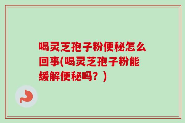 喝灵芝孢子粉怎么回事(喝灵芝孢子粉能缓解吗?) 喝灵芝孢子粉怎么回事(喝灵芝孢子粉能缓解吗?)